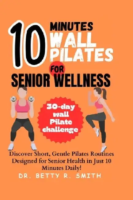10-Minute Wall Pilates for Senior Wellness: Discover Short, Gentle Pilates Routines Designed for Senior Health in Just 10 Minutes Daily! by Betty R. Smith