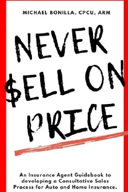 Never Sell on Price: An Insurance Agent Guidebook to developing a Consultative Sales Process for Auto and Home Insurance. by Michael Bonilla