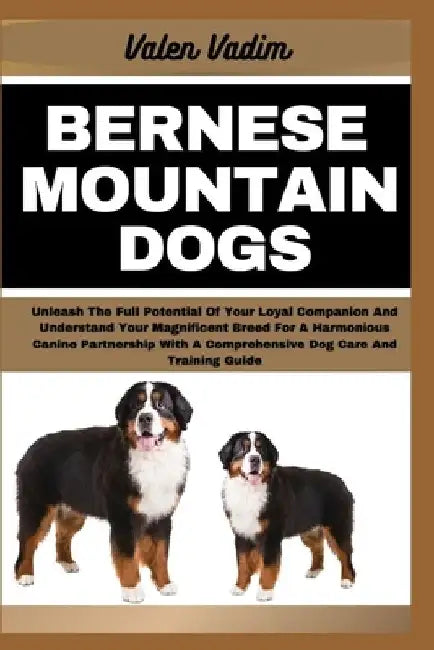 Bernese Mountain Dogs: Unleash The Full Potential Of Your Loyal Companion And Understand Your Magnificent Breed For A Harmonious Canine Partn by Valen Vadim