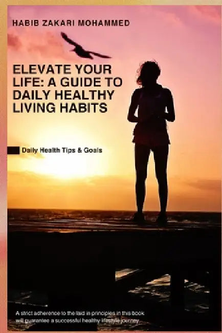 Elevate Your Life: A Guide to Daily Healthy Living Habits: Daily Health Tips by Habib Zakari Mohammed