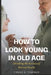 How to Look Young in Old Age: Decoding the Science of Eternal Youth by Frank B. Trainer