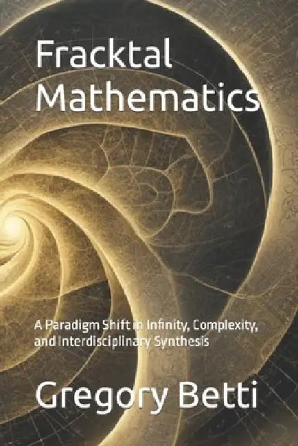 Fracktal Mathematics: A Paradigm Shift in Infinity, Complexity, and Interdisciplinary Synthesis by Gregory Betti