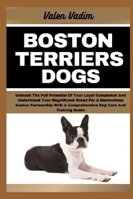 Boston Terriers Dogs: Unleash The Full Potential Of Your Loyal Companion And Understand Your Magnificent Breed For A Harmonious Canine Partn by Valen Vadim