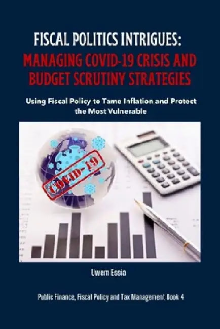 Fiscal Politics Intrigues: MANAGING COVID-19 CRISIS AND BUDGET SCRUTINY STRATEGIES: Using Fiscal Policy to Tame Inflation and Protect the Most Vu by Uwem Essia