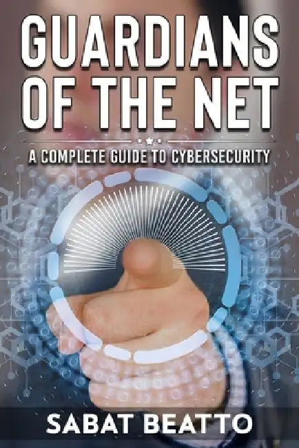 Guardians of the Net: Guardians of the Net: A Complete Guide to Cybersecurity by Sabat Beatto
