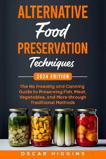 Alternative Food Preservation Techniques: The No Freezing and Canning Guide to Preserving Fish, Meat, Vegetables, and More through Traditional Methods by Oscar Higgins