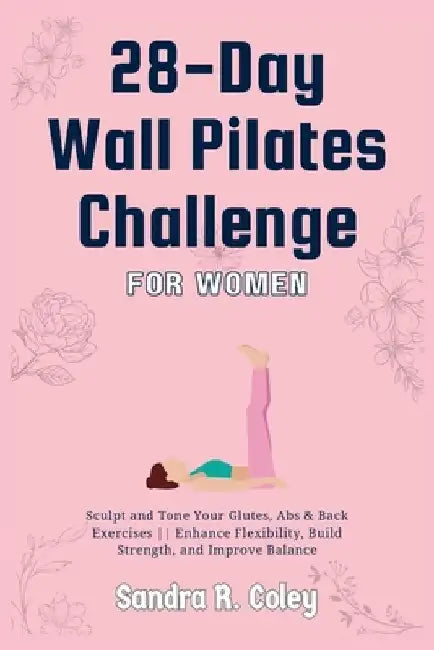 28-Day Wall Pilates Challenge For Women: Sculpt and Tone Your Glutes, Abs & Back Exercises Enhance Flexibility, Build Strength, and Improve Balance by Sandra R. Coley