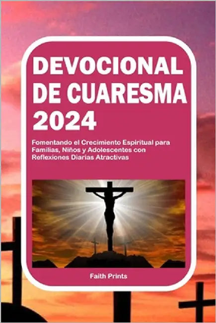 Devocional de Cuaresma 2024: Fomentando el Crecimiento Espiritual para Familias, Niños y Adolescentes con Reflexiones Diarias Atractivas by Prints, Faith