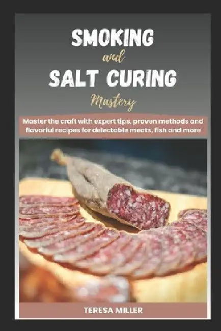 Smoking and Salt curing mastery: Master the craft with expert tips, proven methods and flavorful recipes for delectable meats, fish and more by Teresa Miller