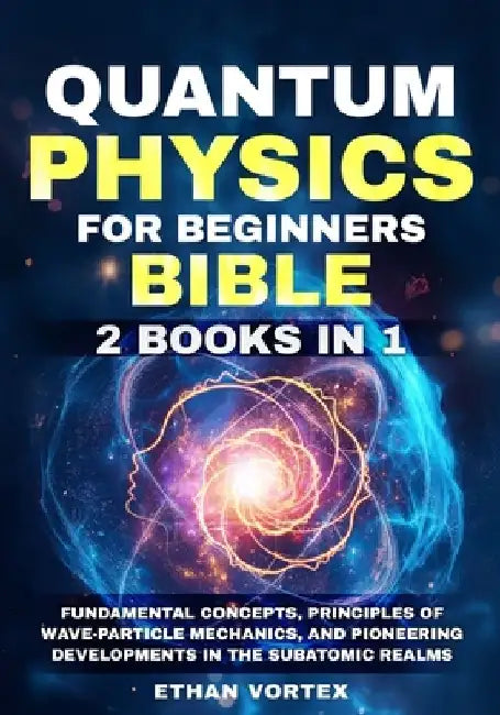 Quantum Physics for beginners Bible [2 Books in 1]: Fundamental Concepts, Principles of Wave-Particle Mechanics, and Pioneering Developments in the Su by Ethan Vortex