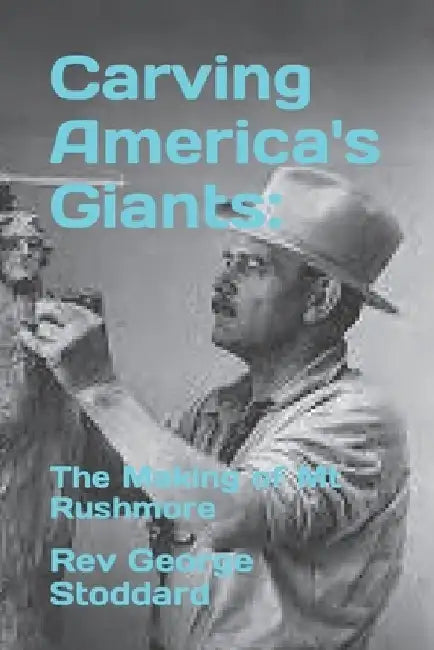 Carving America's Giants: The Making of Mt Rushmore by George Stoddard