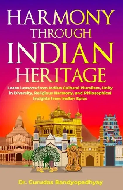 Harmony Through Indian Heritage: Learn Lessons from Indian Cultural Pluralism, Unity in Diversity, Religious Harmony, and Philosophical Insights from by Gurudas Bandyopadhyay