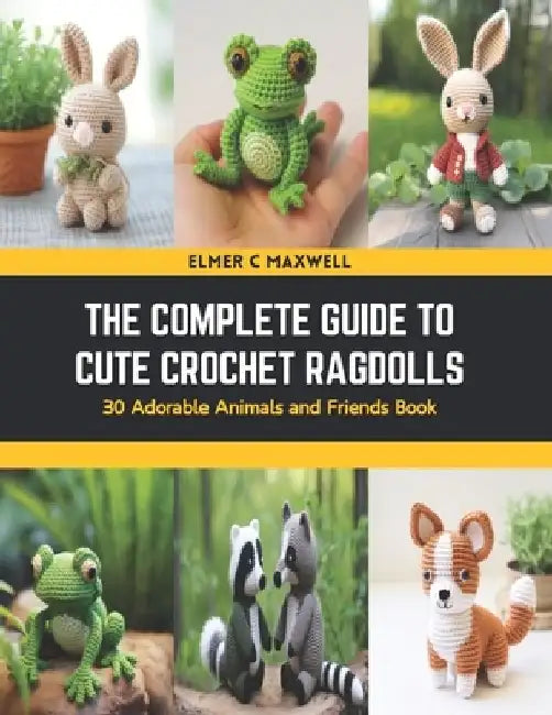 The Complete Guide to Cute Crochet Ragdolls: 30 Adorable Animals and Friends Book by Elmer C. Maxwell