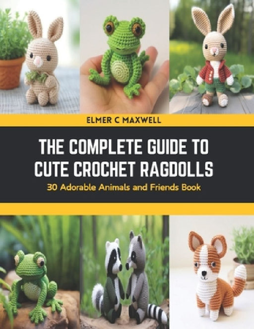 The Complete Guide to Cute Crochet Ragdolls: 30 Adorable Animals and Friends Book by Elmer C. Maxwell