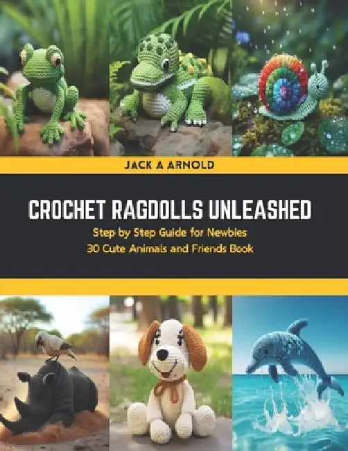 Crochet Ragdolls Unleashed: Step by Step Guide for Newbies 30 Cute Animals and Friends Book by Jack A. Arnold