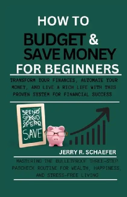 How to Budget and Save Money for Beginners: Transform Your Finances, Automate Your Money, and Live a Rich Life with This Proven System for Financial S by Jerry R. Schaefer