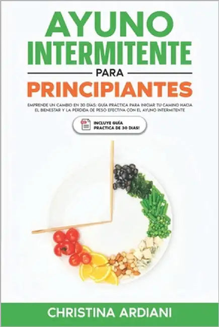 Ayuno Intermitente para Principiantes: Emprende un Cambio en 30 Días: Guía Práctica para Iniciar tu Camino Hacia el Bienestar y la Pérdida de Peso Efe by Ardiani, Christina