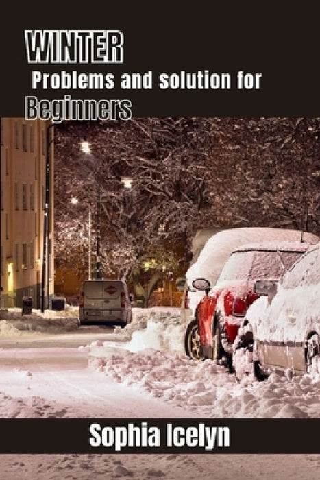 Winter problems and solution for beginners: A Practical Guide to Overcoming Winter Challenges for Beginners - Expert Tips, Tricks, and Essential Solut by Sophia Icelyn