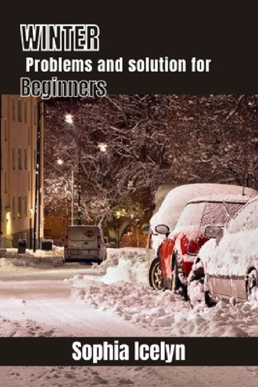 Winter problems and solution for beginners: A Practical Guide to Overcoming Winter Challenges for Beginners - Expert Tips, Tricks, and Essential Solut by Sophia Icelyn