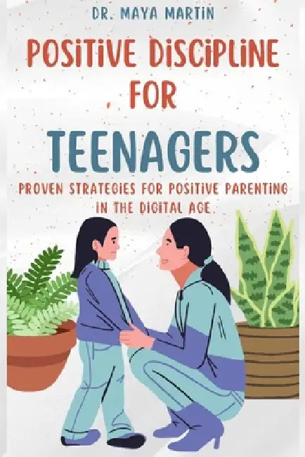 Positive Discipline for Teenagers: Proven Strategies for Positive Parenting in the Digital Age by Maya Martin