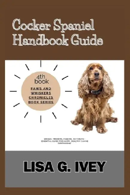 Cocker Spaniel Handbook Guide: Breeds, Training, Feeding, Key Facts - Essential Guide for Happy, Healthy Canine Companions by Lisa G. Ivey