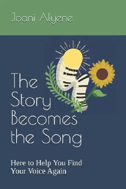The Story Becomes the Song: Here to Help You Find Your Voice Again by Joani Alyene