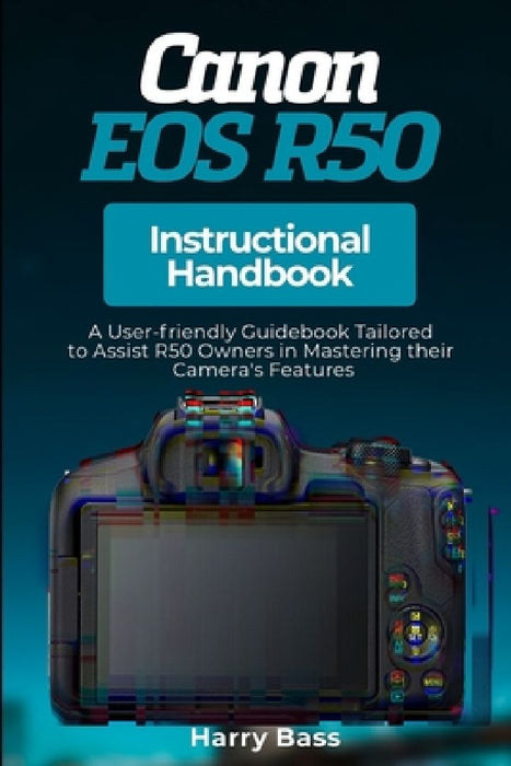 Canon EOS R50 Instructional Handbook: A User-friendly Guidebook Tailored to Assist R50 Owners in Mastering their Camera's Features by Harry Bass
