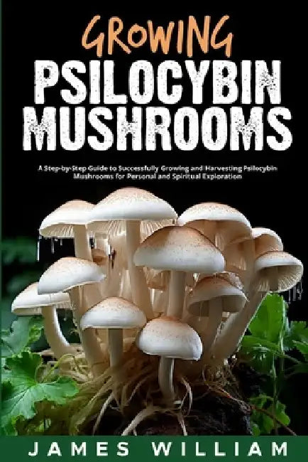 Growing Psilocybin Mushrooms: A Step-by-Step Guide to Successfully Growing and Harvesting Psilocybin Mushrooms for Personal and Spiritual Exploratio by James William