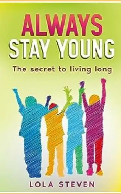 Always Stay Young: The Ultimate Guide to Living a Long, Healthy, and Happy Life by Lola Steven