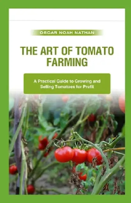 The Art of Tomato Farming: A Practical Guide to Growing and Selling Tomatoes for Profit by Oscar Noah Nathan