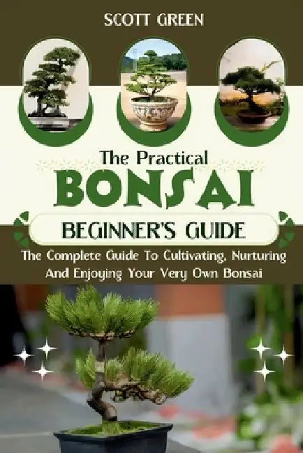 The Practical Bonsai Beginners Guide: The Complete Guide To Cultivating, Nurturing And Enjoying Your Very Own Bonsai by Scott Green