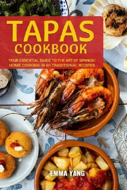 Tapas Cookbook: Your Essential Guide To The Art Of Spanish Home Cooking In 60 Traditional Recipes by Emma Yang