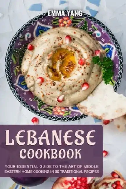 Lebanese Cookbook: Your Essential Guide To The Art Of Middle Eastern Home Cooking In 50 Traditional Recipes by Emma Yang