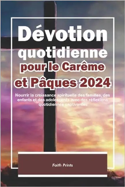 Dévotion quotidienne pour le Carême et Pâques 2024: Cultivez la croissance spirituelle quotidienne avec des réflexions inspirantes et des Écritures po by Prints, Faith