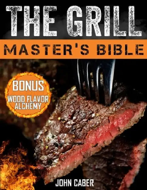 The Grill Master's Bible: Unlock the Craft of Superior Grilling with the Ultimate Smoker Cookbook & Delicious Recipes for Grill Masters at Any Level by John Caber
