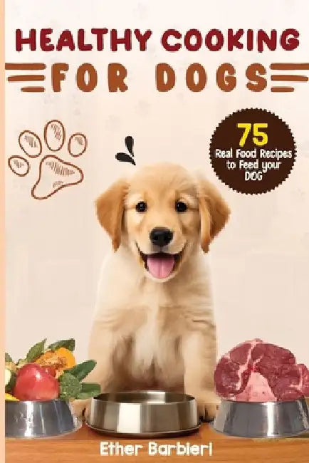 Healthy Cooking For Dogs: 75 Real Food Recipes to Feed Your Dog by Ether Barbieri