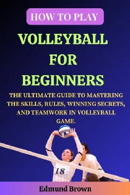 How to Play Volleyball for Beginners: The Ultimate Guide to Mastering the Skills, Rules, Winning Secrets, and Teamwork in Volleyball Game. Includes Vo by Edmund Brown