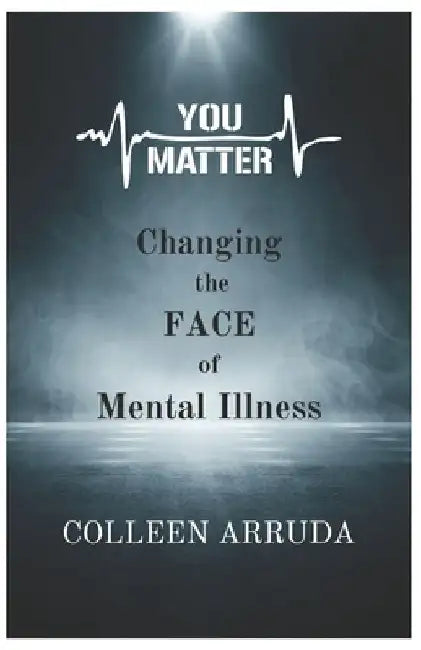 You Matter: Changing the FACE of Mental Illness by Colleen Arruda