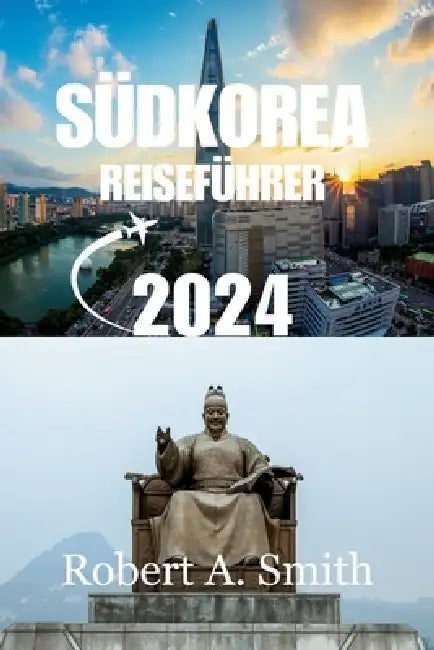Südkorea Reiseführer 2024: Entdecken Sie die bezaubernde Hauptstadt Südkoreas by Robert A. Smith