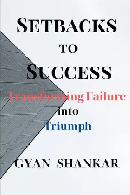 Setbacks to Success: Transforming Failure into Triumph by Gyan Shankar