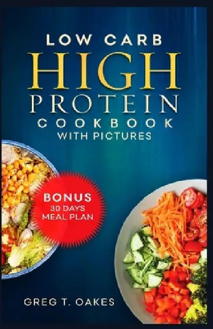 Low Carb High Protein Cookbook With Pictures: Effortless cooking recipes for health, fitness and delicious living. by Greg T. Oakes