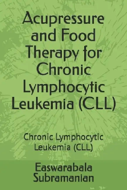 Acupressure and Food Therapy for Chronic Lymphocytic Leukemia (CLL): Chronic Lymphocytic Leukemia (CLL) by Easwarabala Subramanian