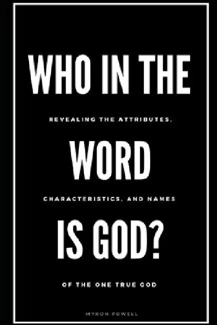 Who in the Word is God?: Revealing the Attributes, Characteristics, and Names of The One True God by Myron Powell