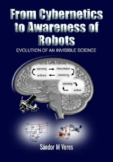 From Cybernetics to Awareness of Robots: Evolution of an Invisible Science by Sandor M. Veres