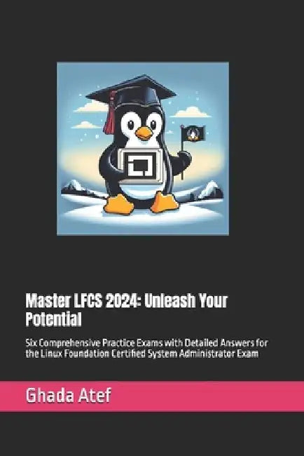 Master LFCS 2024: Unleash Your Potential: Six Comprehensive Practice Exams with Detailed Answers for the Linux Foundation Certified Syst by Ghada Atef