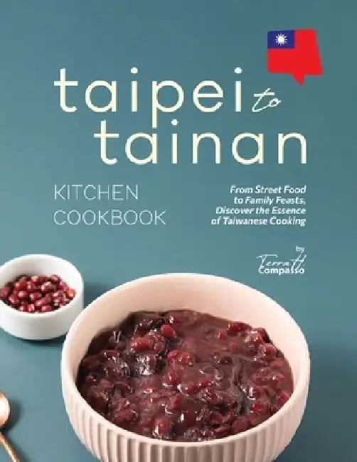 Taipei to Tainan Kitchen Cookbook: From Street Food to Family Feasts, Discover the Essence of Taiwanese Cooking by Terra H. Compasso