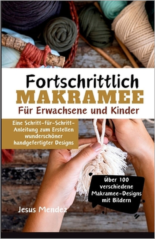 Makramee für Fortgeschrittene für Kinder und Erwachsene: Eine Schritt-für-Schritt-Anleitung zum Erstellen wunderschöner handgefertigter Designs by Jesús Mendez