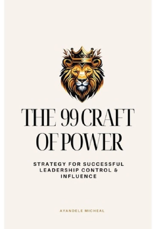 99 Craft of Power: The Strategy for Successful Leadership, Control & Influence by Micheal Ayandele