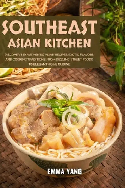 Southeast Asian Kitchen: Discover 110 Authentic Asian Recipes Exotic Flavors And Cooking Traditions From Sizzling Street Foods To Elegant Home Cuisine by Emma Yang
