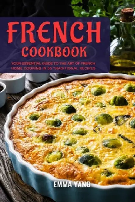 French Cookbook: Your Essential Guide To The Art Of French Home Cooking In 55 Traditional Recipes by Emma Yang